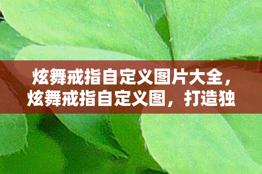 炫舞戒指自定义图片大全，炫舞戒指自定义图，打造独一无二的浪漫瞬间