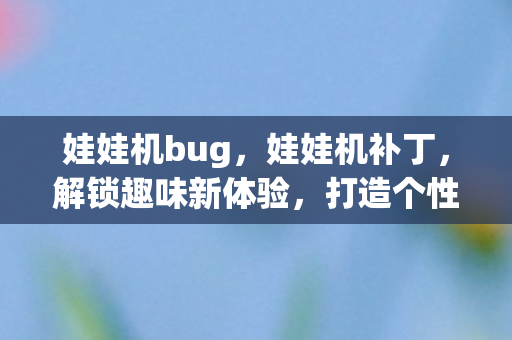 娃娃机bug,娃娃机补丁,解锁趣味新体验,打造个性化游戏世界 娃娃机bug,娃娃机补丁,解锁趣味新体验,打造个性化游戏世界