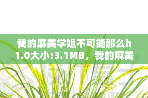 我的麻美学姐不可能那么h1.0大小:3.1MB,我的麻美学姐不可能那么h 我的麻美学姐不可能那么h1.0大小:3.1MB,我的麻美学姐不可能那么h