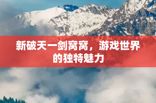 新破天一剑窝窝,游戏世界的独特魅力 新破天一剑窝窝,游戏世界的独特魅力