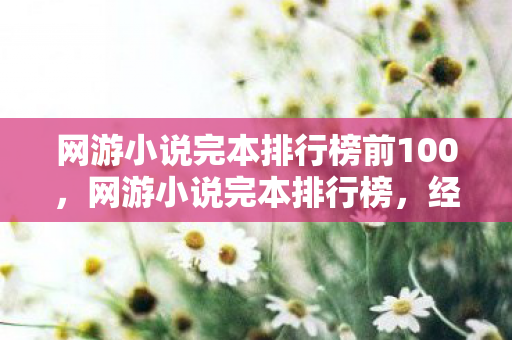 网游小说完本排行榜前100,网游小说完本排行榜,经典之作的回顾与赏析 网游小说完本排行榜前100,网游小说完本排行榜,经典之作的回顾与赏析