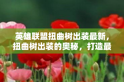 英雄联盟扭曲树出装最新,扭曲树出装的奥秘,打造最强英雄 英雄联盟扭曲树出装最新,扭曲树出装的奥秘,打造最强英雄