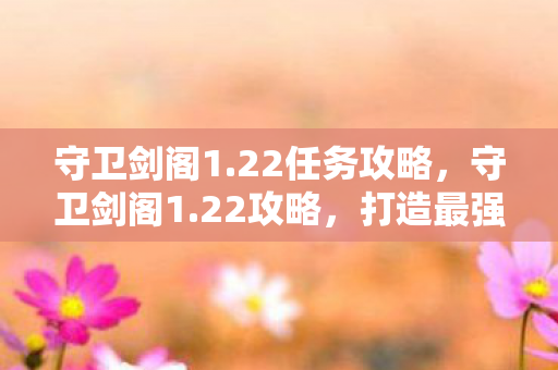 守卫剑阁1.22任务攻略,守卫剑阁1.22攻略,打造最强战斗阵容 守卫剑阁1.22任务攻略,守卫剑阁1.22攻略,打造最强战斗阵容