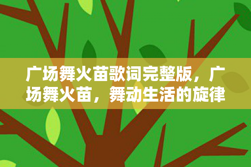 广场舞火苗歌词完整版,广场舞火苗,舞动生活的旋律 广场舞火苗歌词完整版,广场舞火苗,舞动生活的旋律