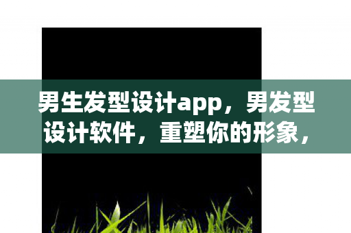 男生发型设计app,男发型设计软件,重塑你的形象,从头开始 男生发型设计app,男发型设计软件,重塑你的形象,从头开始