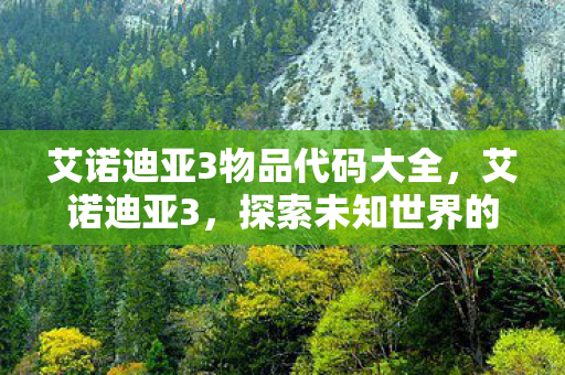艾诺迪亚3物品代码大全,艾诺迪亚3,探索未知世界的神秘代码 艾诺迪亚3物品代码大全,艾诺迪亚3,探索未知世界的神秘代码