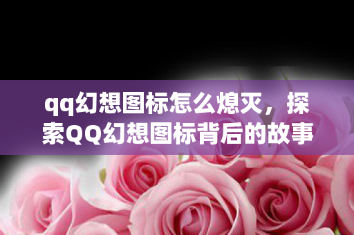qq幻想图标怎么熄灭,探索QQ幻想图标背后的故事,经典游戏的数字印记 qq幻想图标怎么熄灭,探索QQ幻想图标背后的故事,经典游戏的数字印记