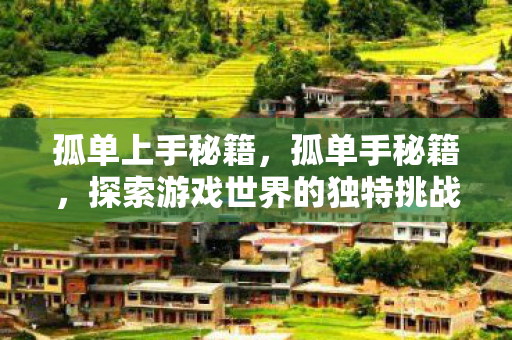 孤单上手秘籍,孤单手秘籍,探索游戏世界的独特挑战 孤单上手秘籍,孤单手秘籍,探索游戏世界的独特挑战