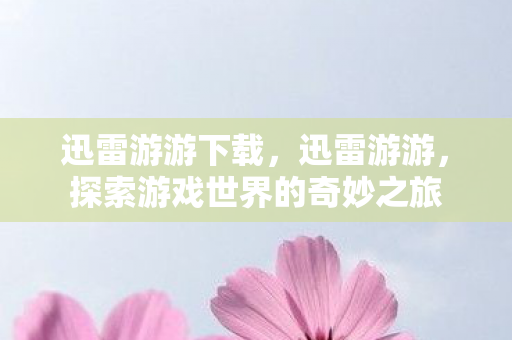迅雷游游下载,迅雷游游,探索游戏世界的奇妙之旅 迅雷游游下载,迅雷游游,探索游戏世界的奇妙之旅