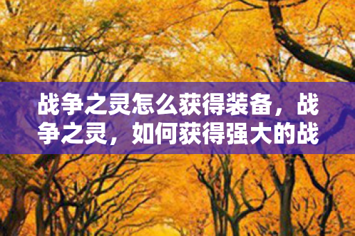 战争之灵怎么获得装备,战争之灵,如何获得强大的战斗能力 战争之灵怎么获得装备,战争之灵,如何获得强大的战斗能力