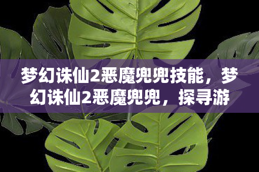 梦幻诛仙2恶魔兜兜技能,梦幻诛仙2恶魔兜兜,探寻游戏中的神秘存在 梦幻诛仙2恶魔兜兜技能,梦幻诛仙2恶魔兜兜,探寻游戏中的神秘存在