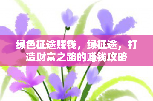 绿色征途赚钱,绿征途,打造财富之路的赚钱攻略 绿色征途赚钱,绿征途,打造财富之路的赚钱攻略