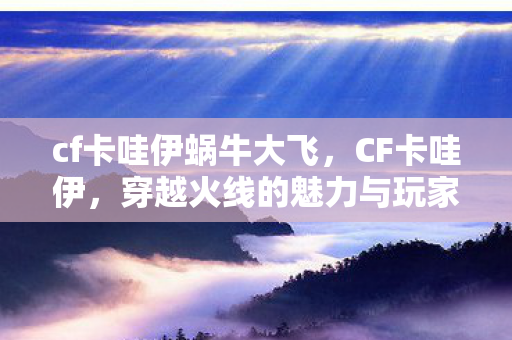 cf卡哇伊蜗牛大飞,CF卡哇伊,穿越火线的魅力与玩家文化 cf卡哇伊蜗牛大飞,CF卡哇伊,穿越火线的魅力与玩家文化