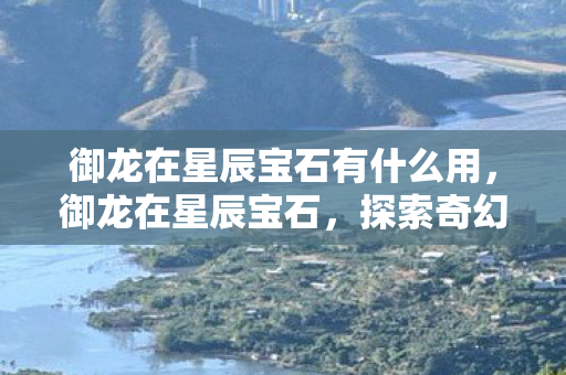 御龙在星辰宝石有什么用，御龙在星辰宝石，探索奇幻世界的璀璨瑰宝