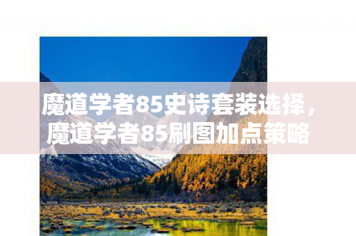 魔道学者85史诗套装选择,魔道学者85刷图加点策略 魔道学者85史诗套装选择,魔道学者85刷图加点策略