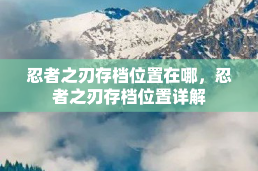忍者之刃存档位置在哪,忍者之刃存档位置详解 忍者之刃存档位置在哪,忍者之刃存档位置详解