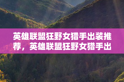 英雄联盟狂野女猎手出装推荐,英雄联盟狂野女猎手出装攻略,打造最强猎手 英雄联盟狂野女猎手出装推荐,英雄联盟狂野女猎手出装攻略,打造最强猎手