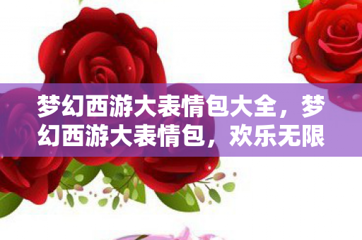梦幻西游大表情包大全，梦幻西游大表情包，欢乐无限，回忆满满！