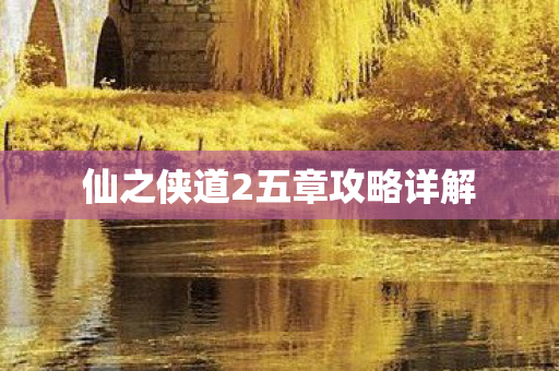 仙之侠道2五章攻略详解 仙之侠道2五章攻略详解