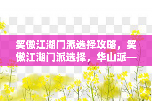 笑傲江湖门派选择攻略,笑傲江湖门派选择,华山派—剑指苍穹,气吞万里 笑傲江湖门派选择攻略,笑傲江湖门派选择,华山派—剑指苍穹,气吞万里