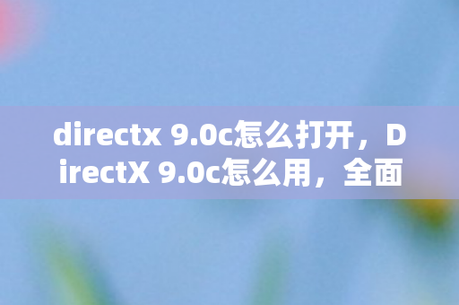 directx 9.0c怎么打开,DirectX 9.0c怎么用,全面指南 directx 9.0c怎么打开,DirectX 9.0c怎么用,全面指南