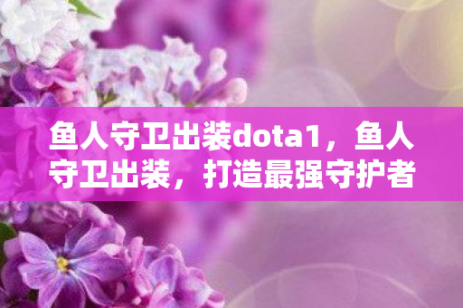 鱼人守卫出装dota1,鱼人守卫出装,打造最强守护者装备指南 鱼人守卫出装dota1,鱼人守卫出装,打造最强守护者装备指南
