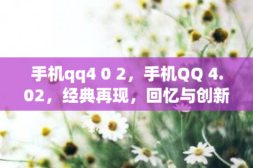 手机qq4 0 2,手机QQ 4.02,经典再现,回忆与创新的碰撞 手机qq4 0 2,手机QQ 4.02,经典再现,回忆与创新的碰撞