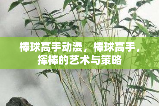 棒球高手动漫，棒球高手，挥棒的艺术与策略