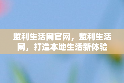 监利生活网官网,监利生活网,打造本地生活新体验 监利生活网官网,监利生活网,打造本地生活新体验