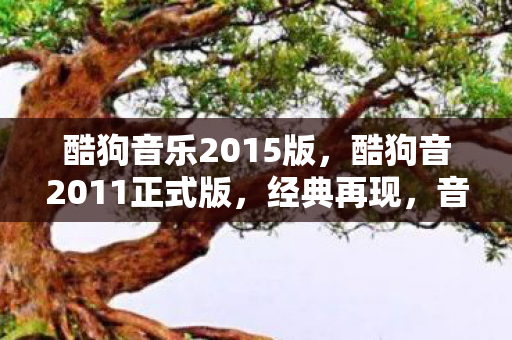 酷狗音乐2015版,酷狗音2011正式版,经典再现,音乐之旅再启程 酷狗音乐2015版,酷狗音2011正式版,经典再现,音乐之旅再启程