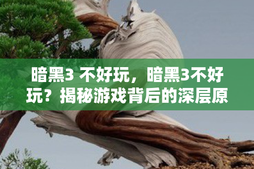 暗黑3 不好玩,暗黑3不好玩?揭秘游戏背后的深层原因 暗黑3 不好玩,暗黑3不好玩?揭秘游戏背后的深层原因