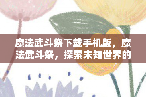 魔法武斗祭下载手机版,魔法武斗祭,探索未知世界的奇幻之旅 魔法武斗祭下载手机版,魔法武斗祭,探索未知世界的奇幻之旅