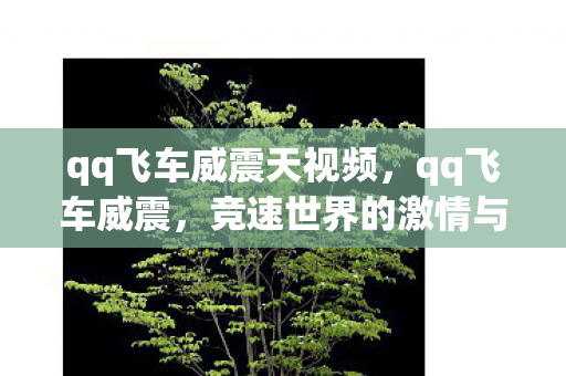 qq飞车威震天视频,qq飞车威震,竞速世界的激情与梦想 qq飞车威震天视频,qq飞车威震,竞速世界的激情与梦想