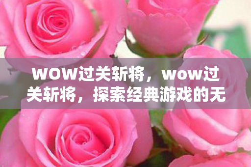 WOW过关斩将,wow过关斩将,探索经典游戏的无尽挑战与魅力 WOW过关斩将,wow过关斩将,探索经典游戏的无尽挑战与魅力