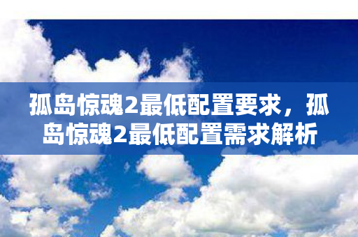 孤岛惊魂2最低配置要求,孤岛惊魂2最低配置需求解析 孤岛惊魂2最低配置要求,孤岛惊魂2最低配置需求解析