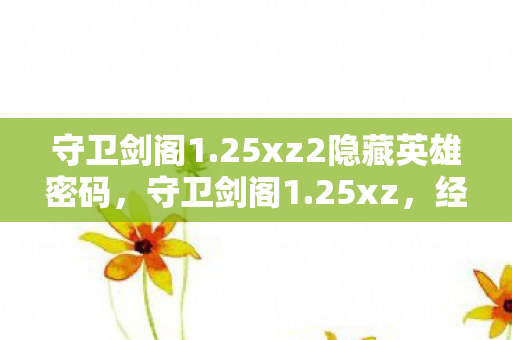 守卫剑阁1.25xz2隐藏英雄密码,守卫剑阁1.25xz,经典再现,情怀与策略并重的传奇之作 守卫剑阁1.25xz2隐藏英雄密码,守卫剑阁1.25xz,经典再现,情怀与策略并重的传奇之作