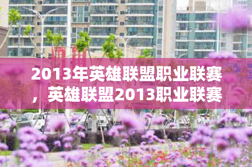 2013年英雄联盟职业联赛,英雄联盟2013职业联赛春季赛,荣耀与梦想的舞台 2013年英雄联盟职业联赛,英雄联盟2013职业联赛春季赛,荣耀与梦想的舞台