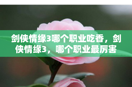 剑侠情缘3哪个职业吃香,剑侠情缘3,哪个职业最厉害? 剑侠情缘3哪个职业吃香,剑侠情缘3,哪个职业最厉害?