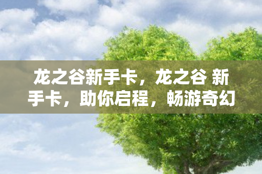 龙之谷新手卡,龙之谷 新手卡,助你启程,畅游奇幻世界 龙之谷新手卡,龙之谷 新手卡,助你启程,畅游奇幻世界