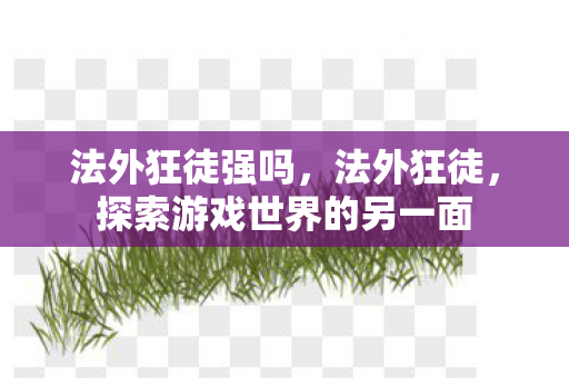法外狂徒强吗,法外狂徒,探索游戏世界的另一面 法外狂徒强吗,法外狂徒,探索游戏世界的另一面