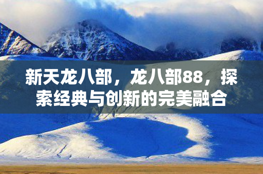 新天龙八部,龙八部88,探索经典与创新的完美融合 新天龙八部,龙八部88,探索经典与创新的完美融合