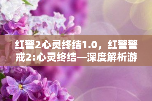 红警2心灵终结1.0,红警警戒2:心灵终结—深度解析游戏背后的创意与情怀 红警2心灵终结1.0,红警警戒2:心灵终结—深度解析游戏背后的创意与情怀