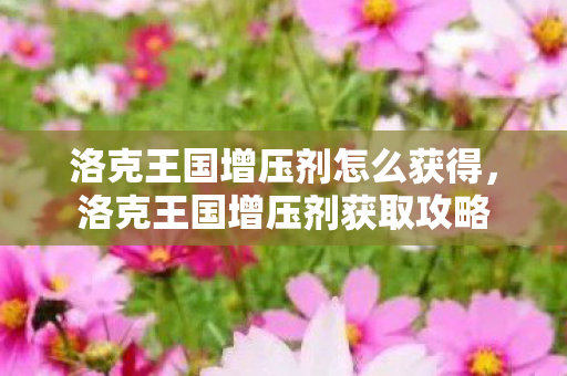洛克王国增压剂怎么获得,洛克王国增压剂获取攻略 洛克王国增压剂怎么获得,洛克王国增压剂获取攻略