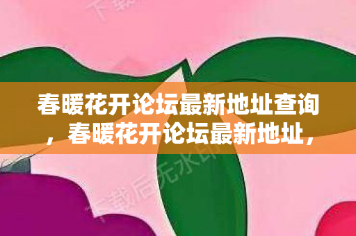 春暖花开论坛最新地址查询,春暖花开论坛最新地址,探索数字娱乐的新领地 春暖花开论坛最新地址查询,春暖花开论坛最新地址,探索数字娱乐的新领地