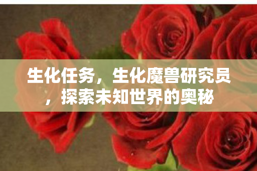生化任务，生化魔兽研究员，探索未知世界的奥秘