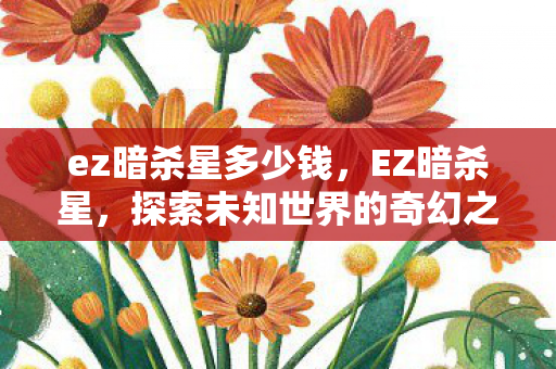 ez暗杀星多少钱,EZ暗杀星,探索未知世界的奇幻之旅 ez暗杀星多少钱,EZ暗杀星,探索未知世界的奇幻之旅