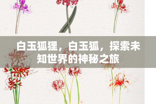 白玉狐狸，白玉狐，探索未知世界的神秘之旅