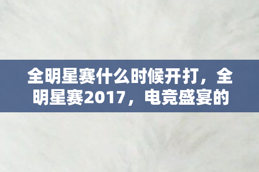全明星赛什么时候开打,全明星赛2017,电竞盛宴的辉煌与梦想 全明星赛什么时候开打,全明星赛2017,电竞盛宴的辉煌与梦想
