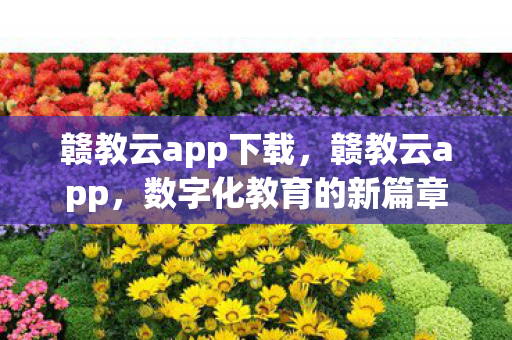 赣教云app下载,赣教云app,数字化教育的新篇章 赣教云app下载,赣教云app,数字化教育的新篇章