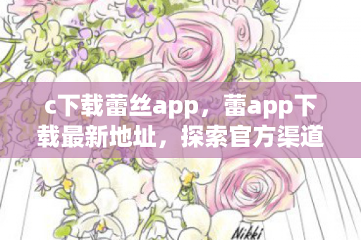 c下载蕾丝app,蕾app下载最新地址,探索官方渠道的便捷与安心 c下载蕾丝app,蕾app下载最新地址,探索官方渠道的便捷与安心